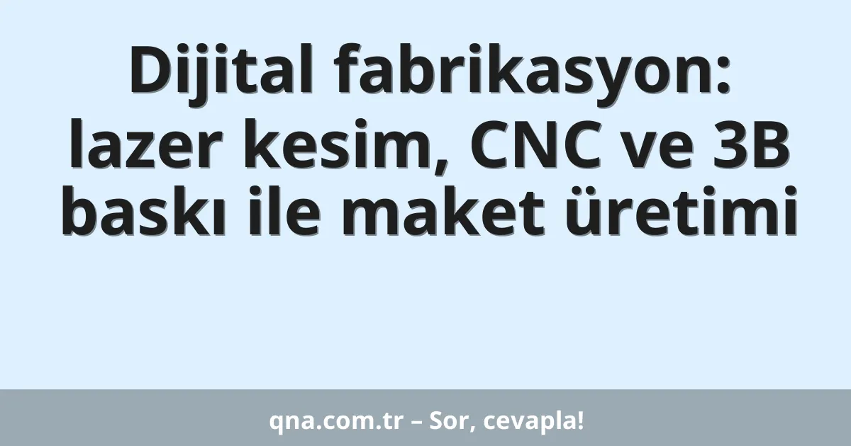 Dijital fabrikasyon: lazer kesim, CNC ve 3B baskı ile maket üretimi