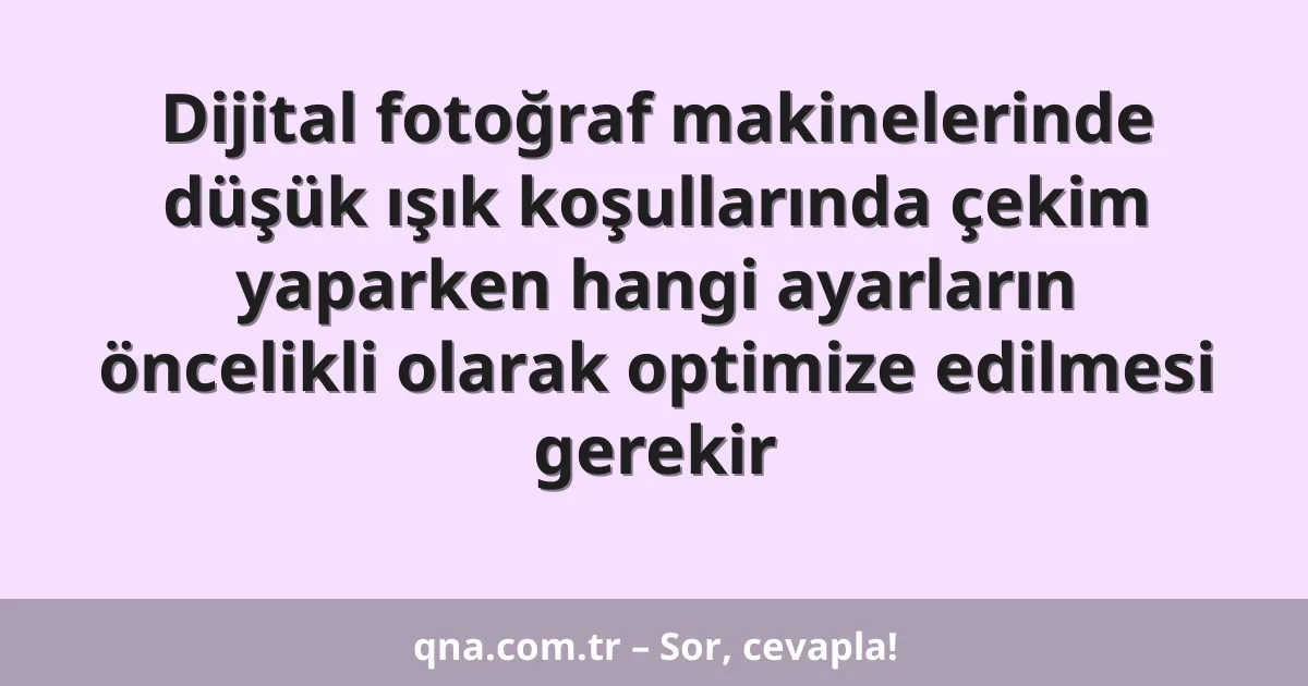 Dijital fotoğraf makinelerinde düşük ışık koşullarında çekim yaparken hangi ayarların öncelikli olarak optimize edilmesi gerekir