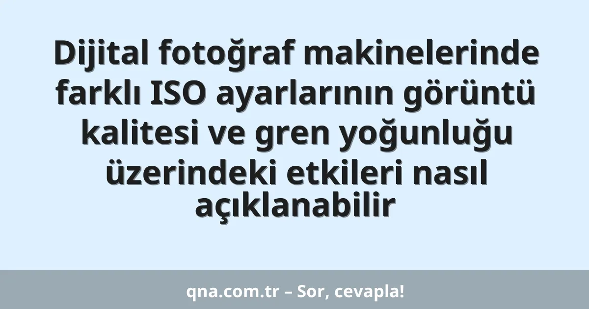 Dijital fotoğraf makinelerinde farklı ISO ayarlarının görüntü kalitesi ve gren yoğunluğu üzerindeki etkileri nasıl açıklanabilir