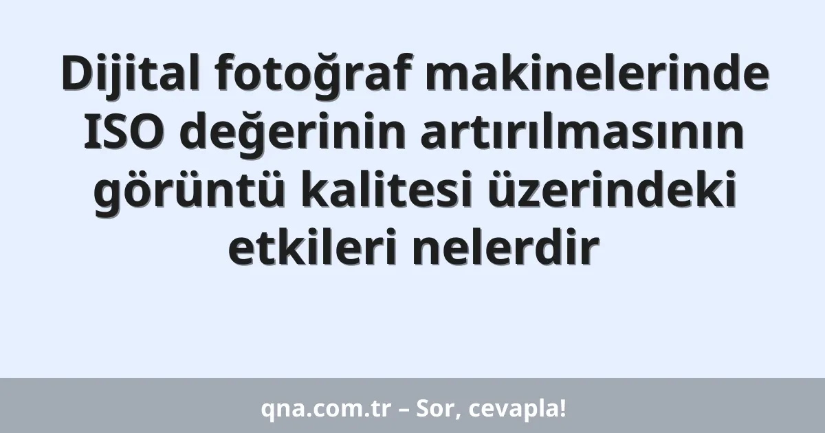 Dijital fotoğraf makinelerinde ISO değerinin artırılmasının görüntü kalitesi üzerindeki etkileri nelerdir