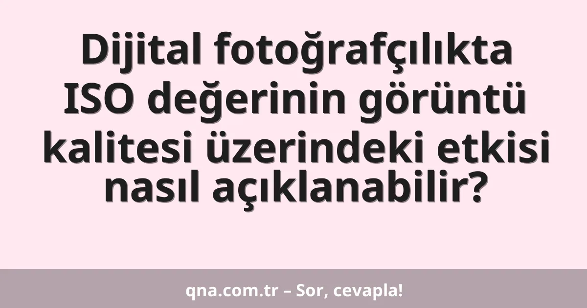 Dijital fotoğrafçılıkta ISO değerinin görüntü kalitesi üzerindeki etkisi nasıl açıklanabilir?