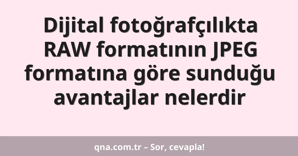 Dijital fotoğrafçılıkta RAW formatının JPEG formatına göre sunduğu avantajlar nelerdir