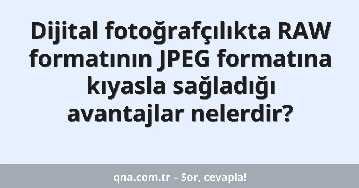 Dijital fotoğrafçılıkta RAW formatının JPEG formatına kıyasla sağladığı avantajlar nelerdir?