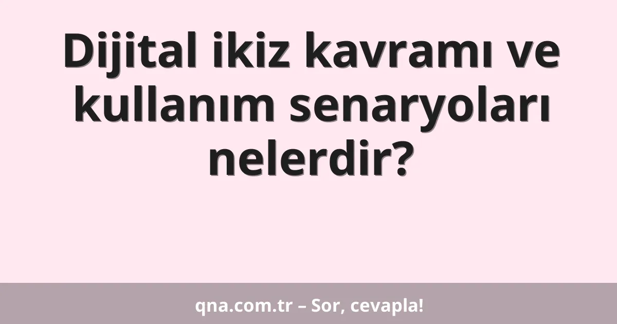 Dijital ikiz kavramı ve kullanım senaryoları nelerdir?