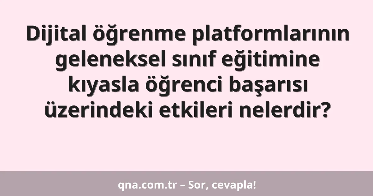 Dijital öğrenme platformlarının geleneksel sınıf eğitimine kıyasla öğrenci başarısı üzerindeki etkileri nelerdir?