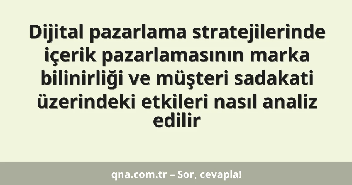 Dijital pazarlama stratejilerinde içerik pazarlamasının marka bilinirliği ve müşteri sadakati üzerindeki etkileri nasıl analiz edilir
