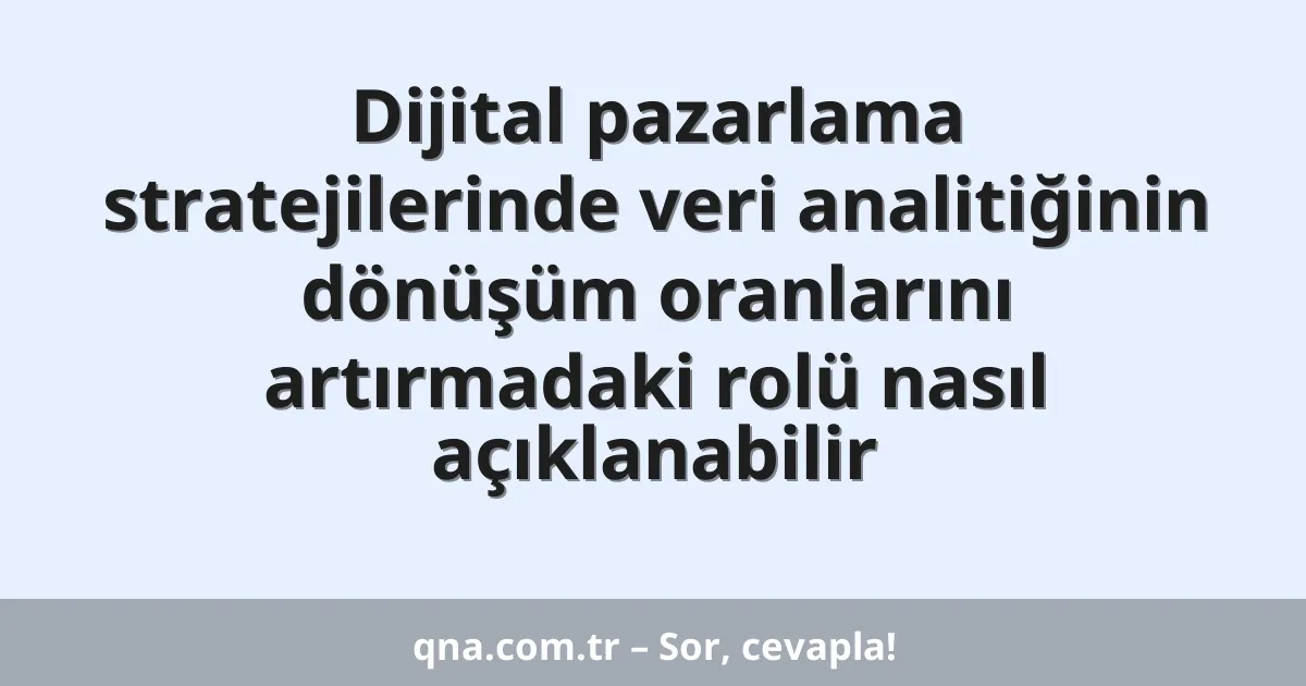 Dijital pazarlama stratejilerinde veri analitiğinin dönüşüm oranlarını artırmadaki rolü nasıl açıklanabilir