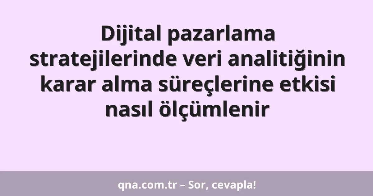 Dijital pazarlama stratejilerinde veri analitiğinin karar alma süreçlerine etkisi nasıl ölçümlenir