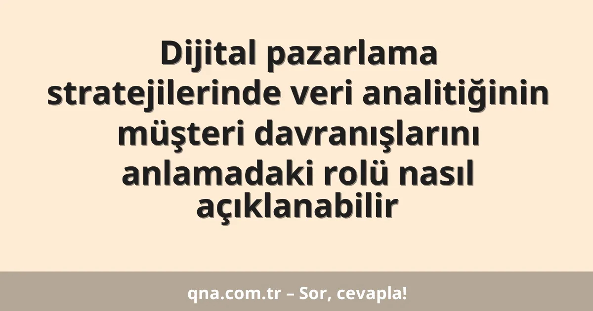 Dijital pazarlama stratejilerinde veri analitiğinin müşteri davranışlarını anlamadaki rolü nasıl açıklanabilir