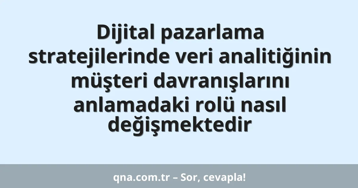 Dijital pazarlama stratejilerinde veri analitiğinin müşteri davranışlarını anlamadaki rolü nasıl değişmektedir