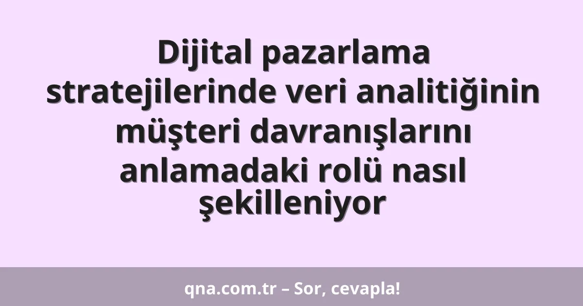 Dijital pazarlama stratejilerinde veri analitiğinin müşteri davranışlarını anlamadaki rolü nasıl şekilleniyor