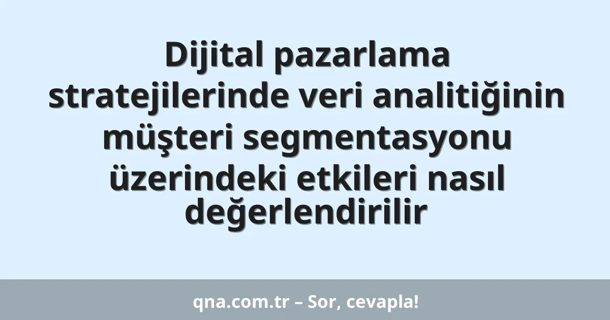 Dijital pazarlama stratejilerinde veri analitiğinin müşteri segmentasyonu üzerindeki etkileri nasıl değerlendirilir