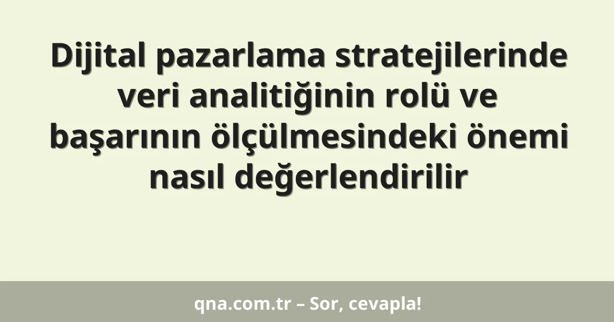 Dijital pazarlama stratejilerinde veri analitiğinin rolü ve başarının ölçülmesindeki önemi nasıl değerlendirilir