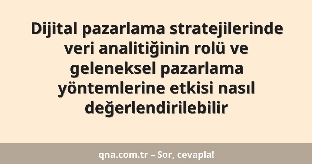 Dijital pazarlama stratejilerinde veri analitiğinin rolü ve geleneksel pazarlama yöntemlerine etkisi nasıl değerlendirilebilir