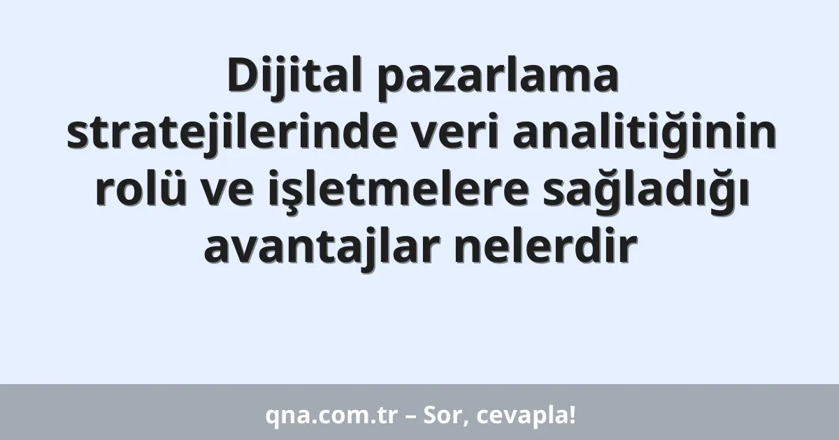 Dijital pazarlama stratejilerinde veri analitiğinin rolü ve işletmelere sağladığı avantajlar nelerdir