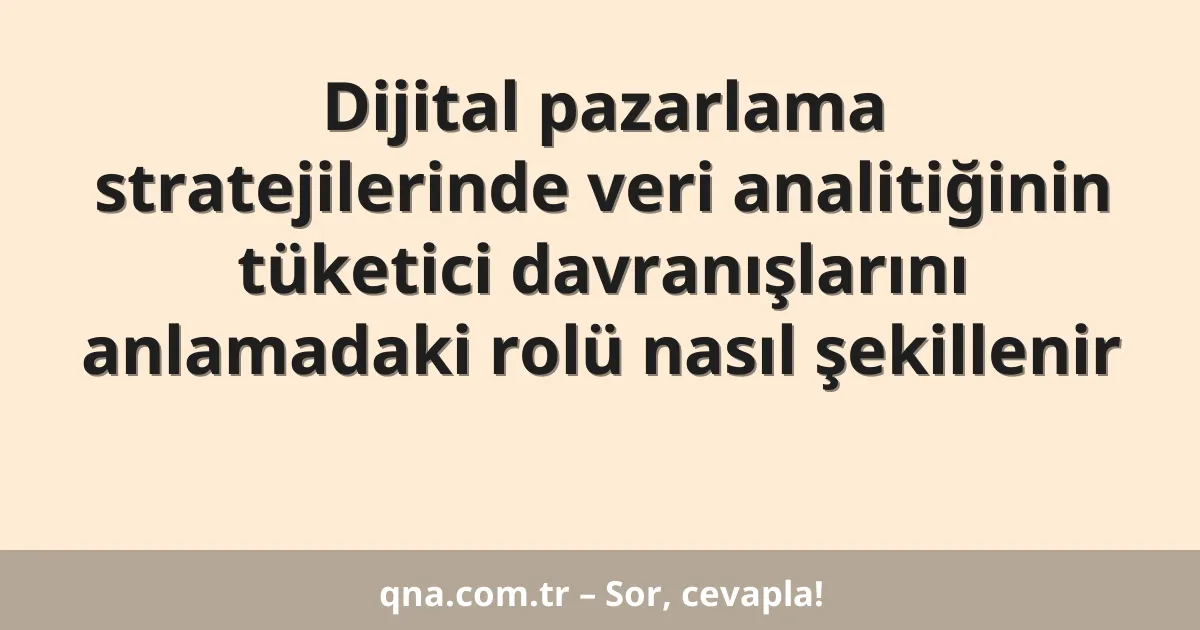 Dijital pazarlama stratejilerinde veri analitiğinin tüketici davranışlarını anlamadaki rolü nasıl şekillenir