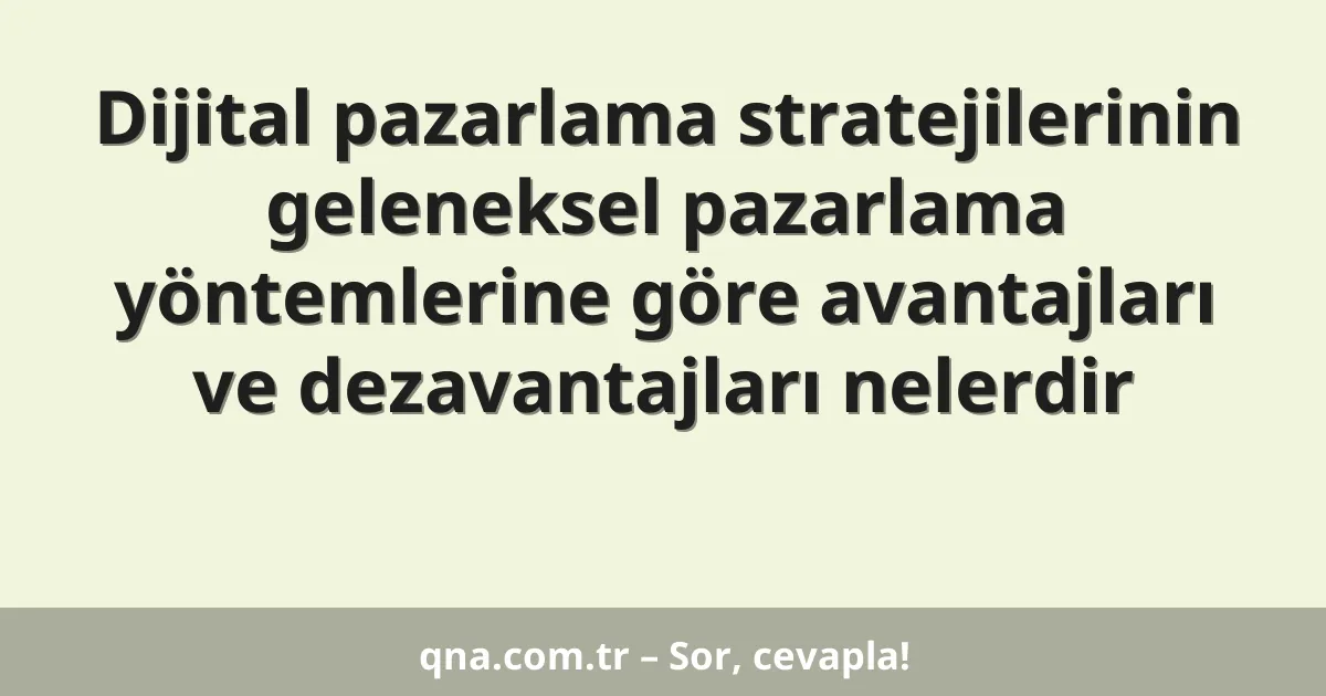 Dijital pazarlama stratejilerinin geleneksel pazarlama yöntemlerine göre avantajları ve dezavantajları nelerdir