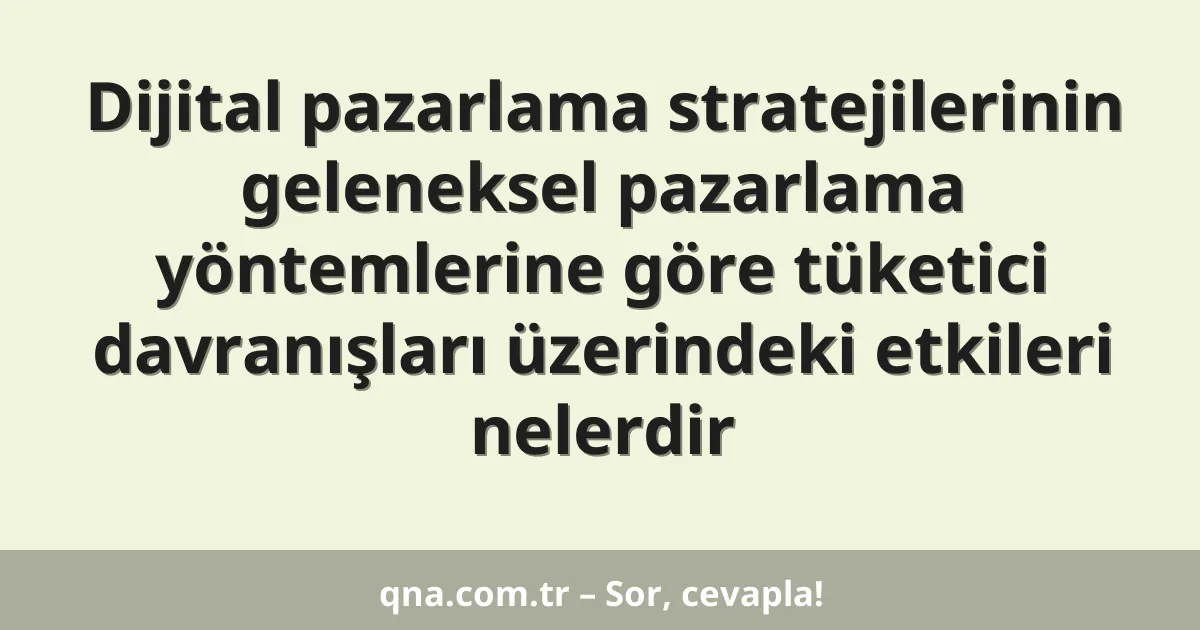 Dijital pazarlama stratejilerinin geleneksel pazarlama yöntemlerine göre tüketici davranışları üzerindeki etkileri nelerdir