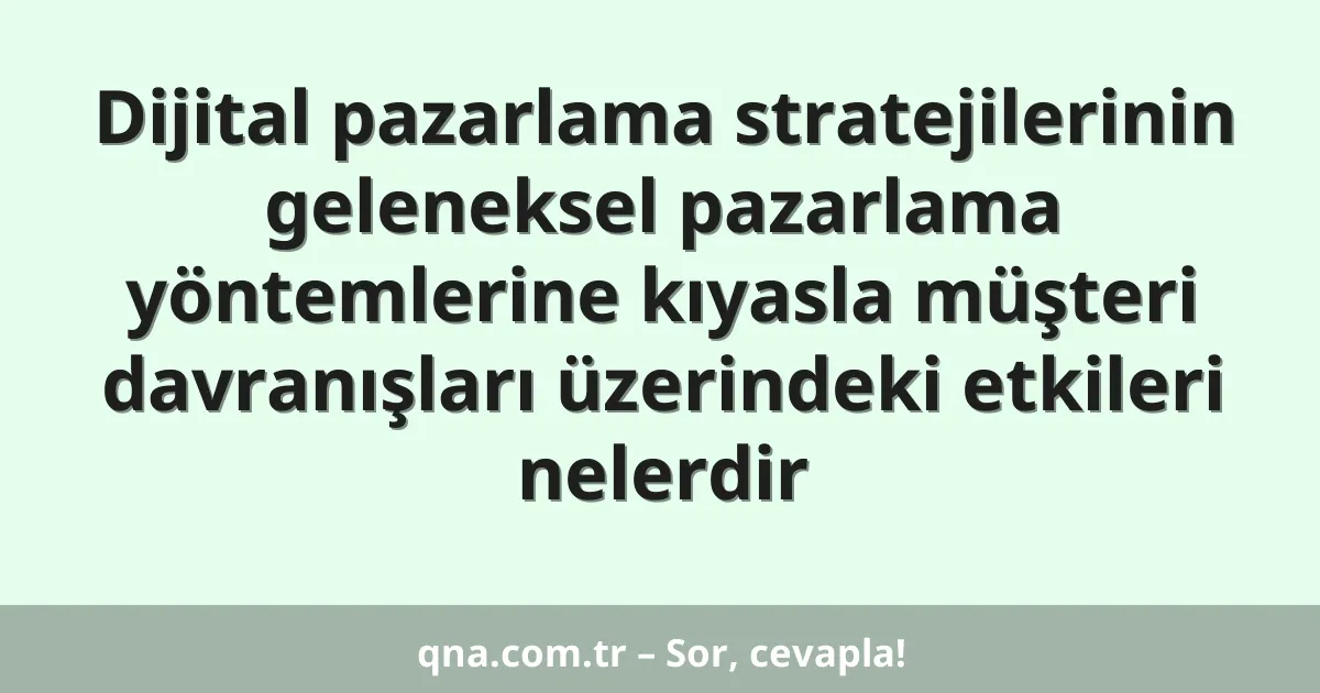Dijital pazarlama stratejilerinin geleneksel pazarlama yöntemlerine kıyasla müşteri davranışları üzerindeki etkileri nelerdir