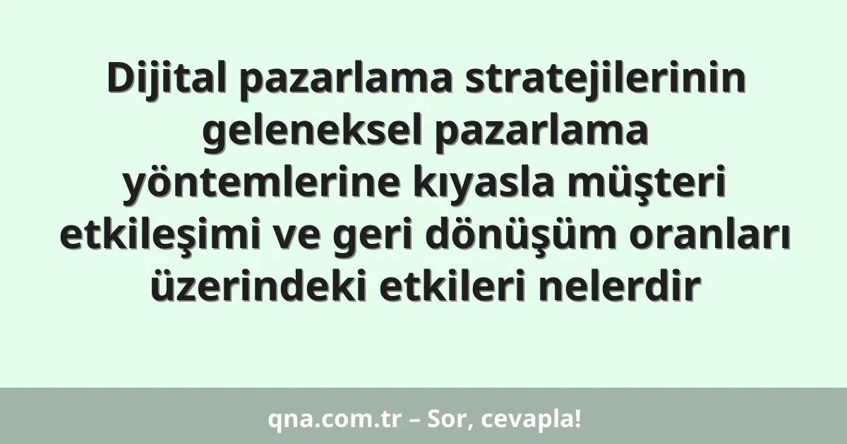 Dijital pazarlama stratejilerinin geleneksel pazarlama yöntemlerine kıyasla müşteri etkileşimi ve geri dönüşüm oranları üzerindeki etkileri nelerdir