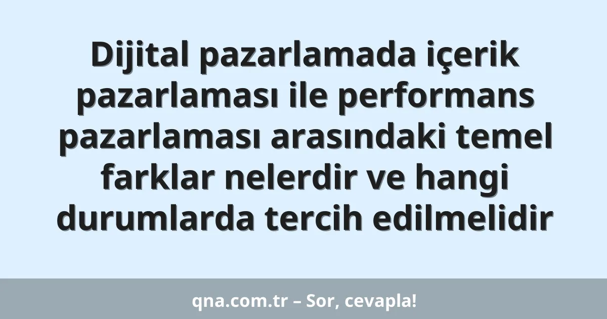Dijital pazarlamada içerik pazarlaması ile performans pazarlaması arasındaki temel farklar nelerdir ve hangi durumlarda tercih edilmelidir