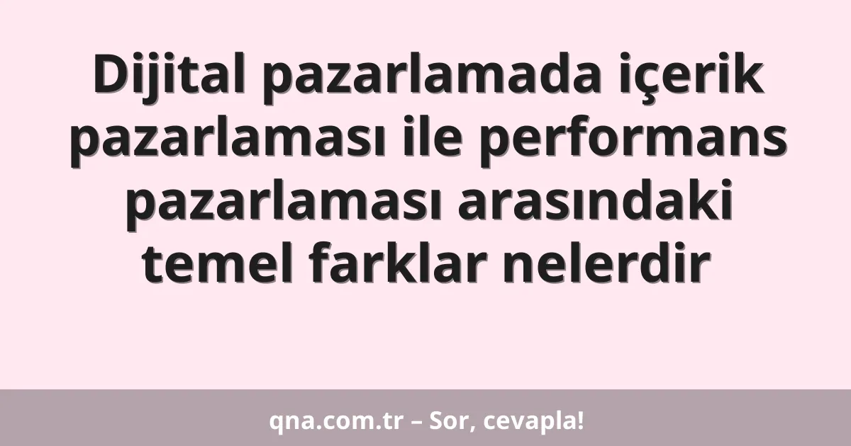 Dijital pazarlamada içerik pazarlaması ile performans pazarlaması arasındaki temel farklar nelerdir
