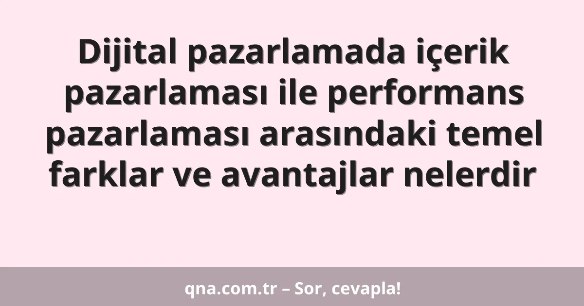 Dijital pazarlamada içerik pazarlaması ile performans pazarlaması arasındaki temel farklar ve avantajlar nelerdir