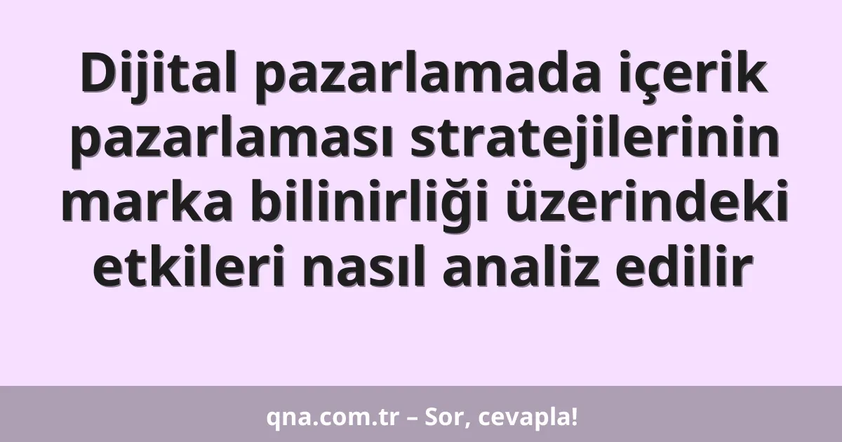 Dijital pazarlamada içerik pazarlaması stratejilerinin marka bilinirliği üzerindeki etkileri nasıl analiz edilir