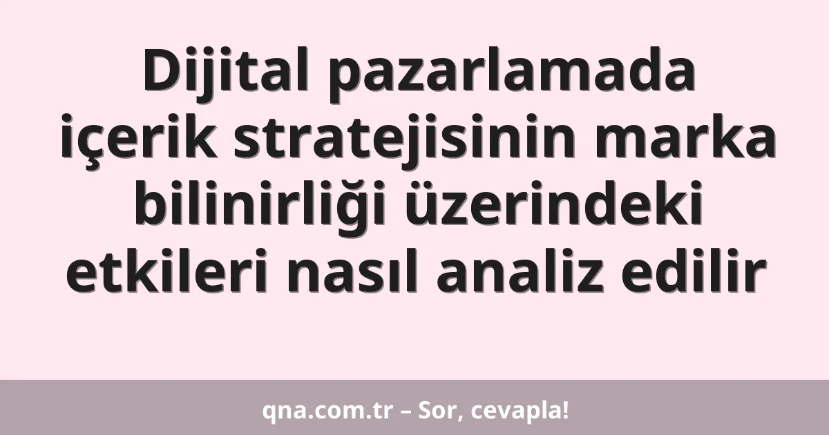 Dijital pazarlamada içerik stratejisinin marka bilinirliği üzerindeki etkileri nasıl analiz edilir