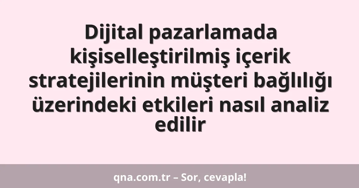 Dijital pazarlamada kişiselleştirilmiş içerik stratejilerinin müşteri bağlılığı üzerindeki etkileri nasıl analiz edilir