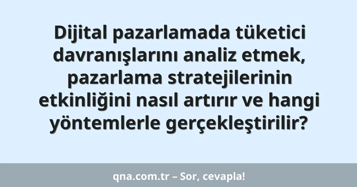 Dijital pazarlamada tüketici davranışlarını analiz etmek, pazarlama stratejilerinin etkinliğini nasıl artırır ve hangi yöntemlerle gerçekleştirilir?