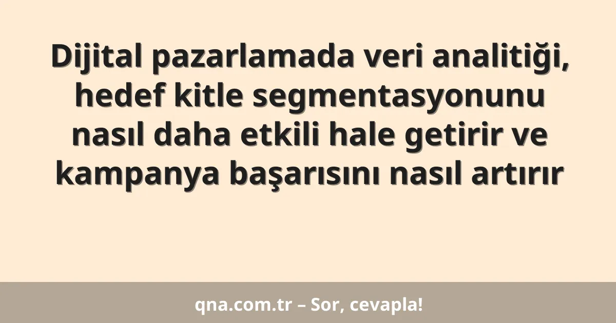 Dijital pazarlamada veri analitiği, hedef kitle segmentasyonunu nasıl daha etkili hale getirir ve kampanya başarısını nasıl artırır
