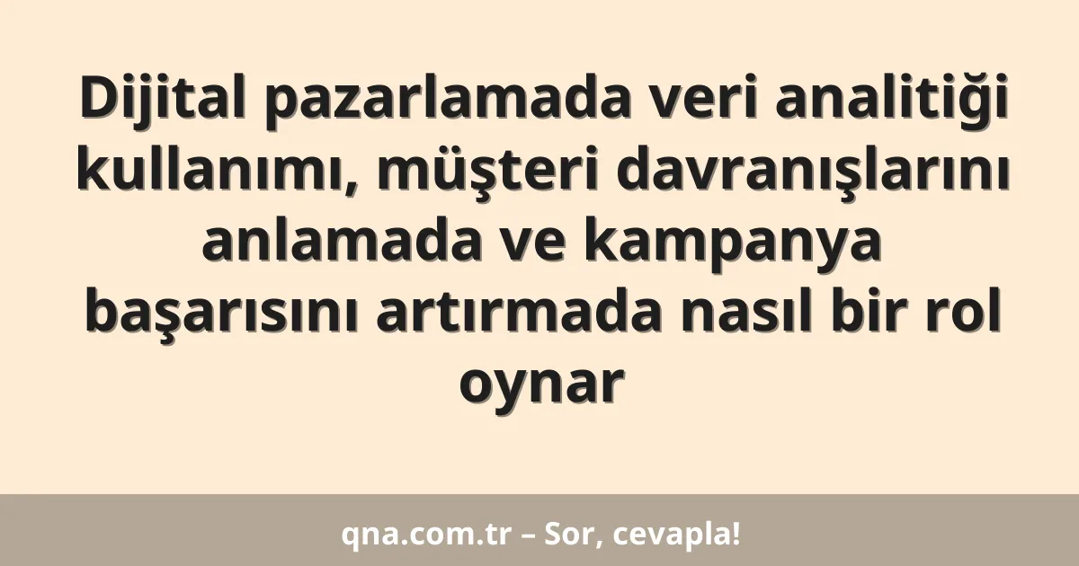 Dijital pazarlamada veri analitiği kullanımı, müşteri davranışlarını anlamada ve kampanya başarısını artırmada nasıl bir rol oynar