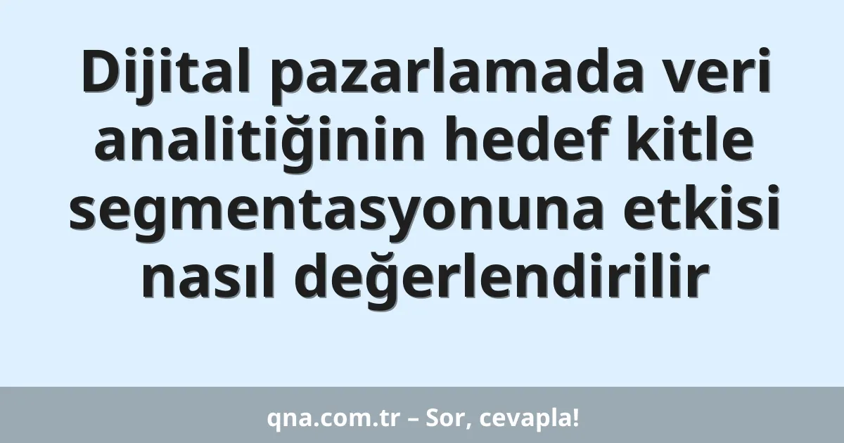 Dijital pazarlamada veri analitiğinin hedef kitle segmentasyonuna etkisi nasıl değerlendirilir