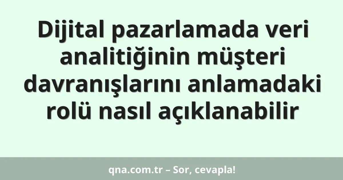 Dijital pazarlamada veri analitiğinin müşteri davranışlarını anlamadaki rolü nasıl açıklanabilir
