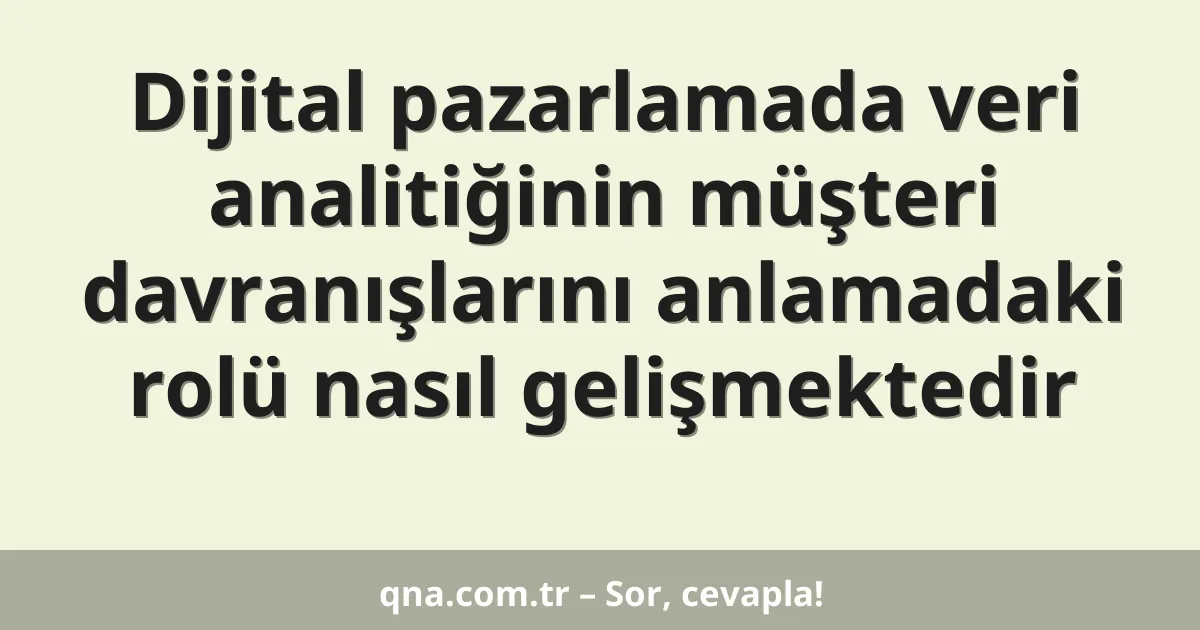 Dijital pazarlamada veri analitiğinin müşteri davranışlarını anlamadaki rolü nasıl gelişmektedir
