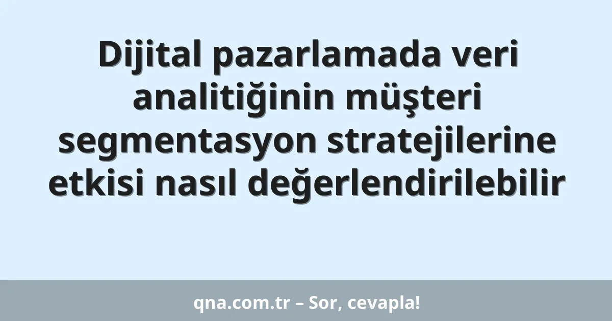 Dijital pazarlamada veri analitiğinin müşteri segmentasyon stratejilerine etkisi nasıl değerlendirilebilir
