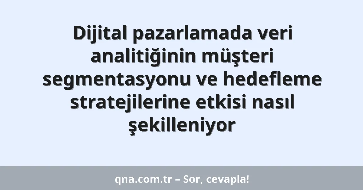 Dijital pazarlamada veri analitiğinin müşteri segmentasyonu ve hedefleme stratejilerine etkisi nasıl şekilleniyor