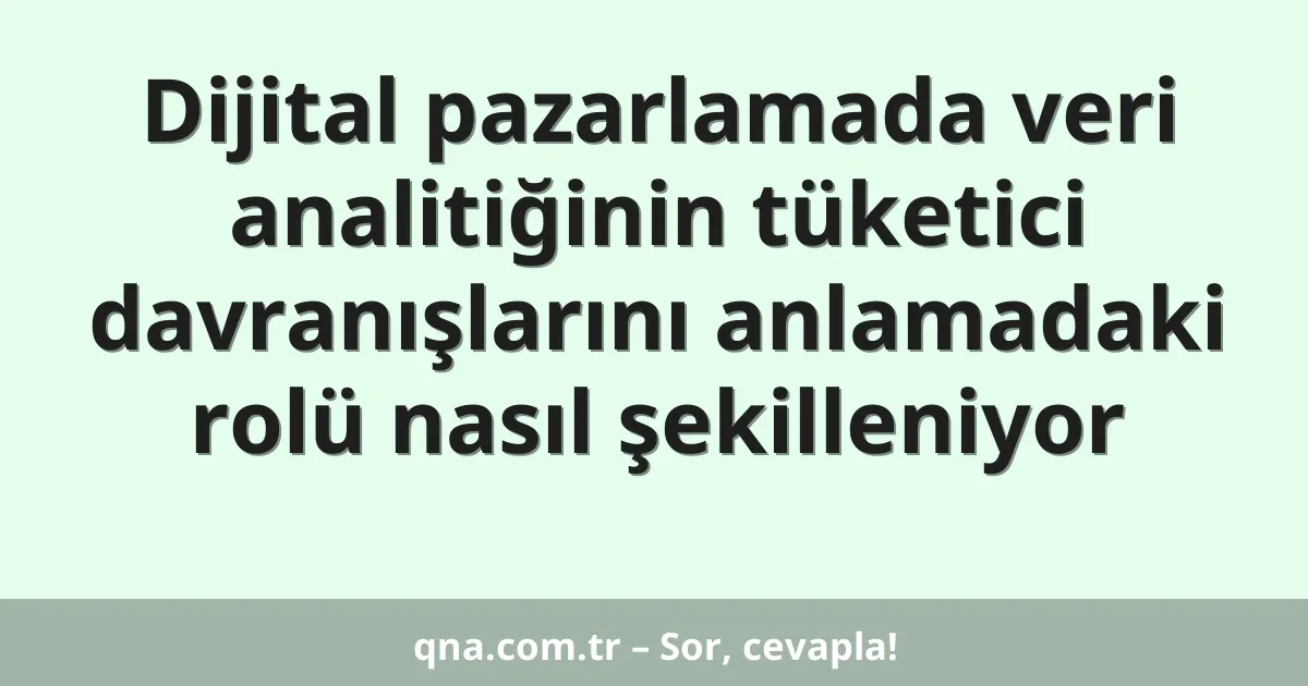 Dijital pazarlamada veri analitiğinin tüketici davranışlarını anlamadaki rolü nasıl şekilleniyor