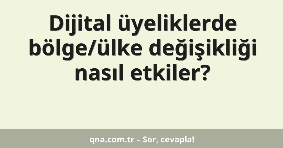 Dijital üyeliklerde bölge/ülke değişikliği nasıl etkiler?