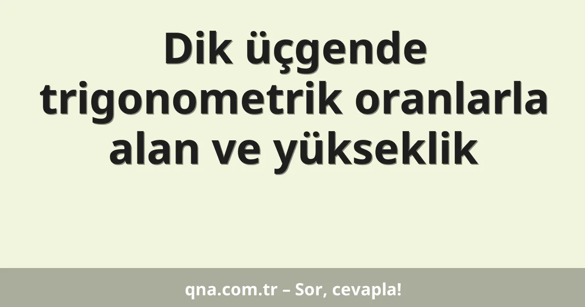 Dik üçgende trigonometrik oranlarla alan ve yükseklik