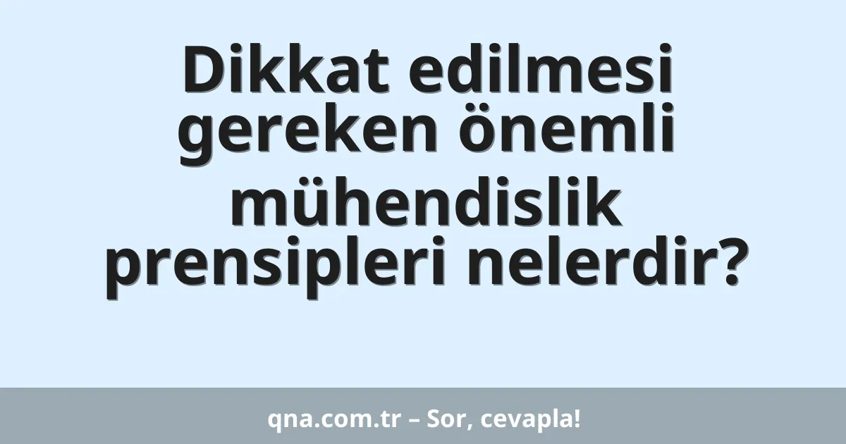 Dikkat edilmesi gereken önemli mühendislik prensipleri nelerdir?