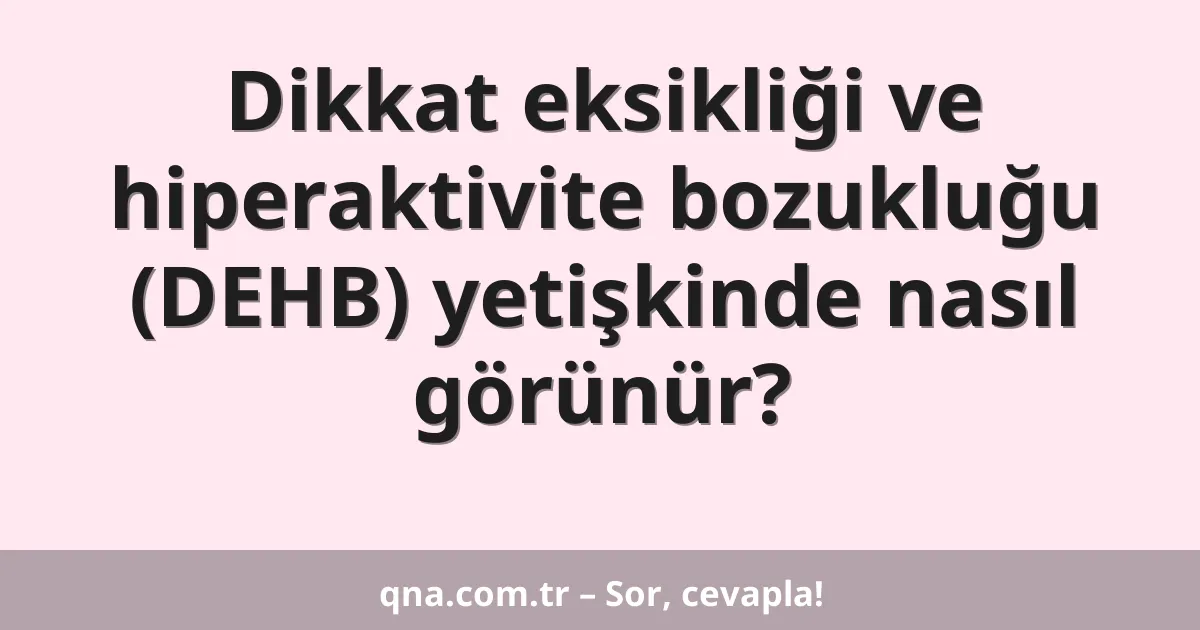 Dikkat eksikliği ve hiperaktivite bozukluğu (DEHB) yetişkinde nasıl görünür?