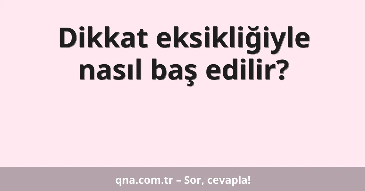 Dikkat eksikliğiyle nasıl baş edilir?