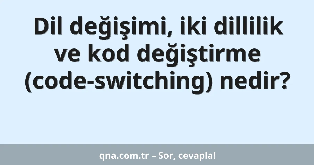 Dil değişimi, iki dillilik ve kod değiştirme (code-switching) nedir?