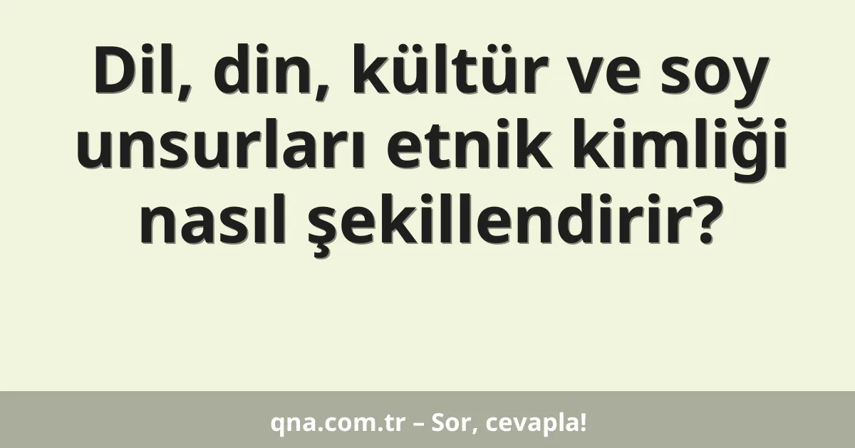 Dil, din, kültür ve soy unsurları etnik kimliği nasıl şekillendirir?