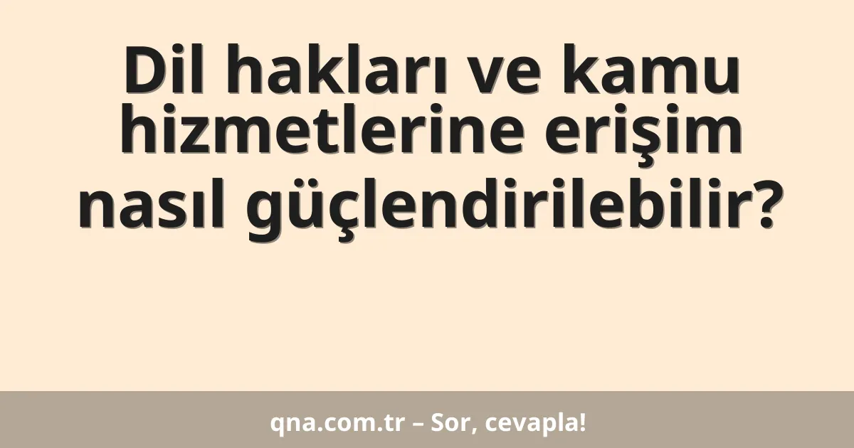 Dil hakları ve kamu hizmetlerine erişim nasıl güçlendirilebilir?