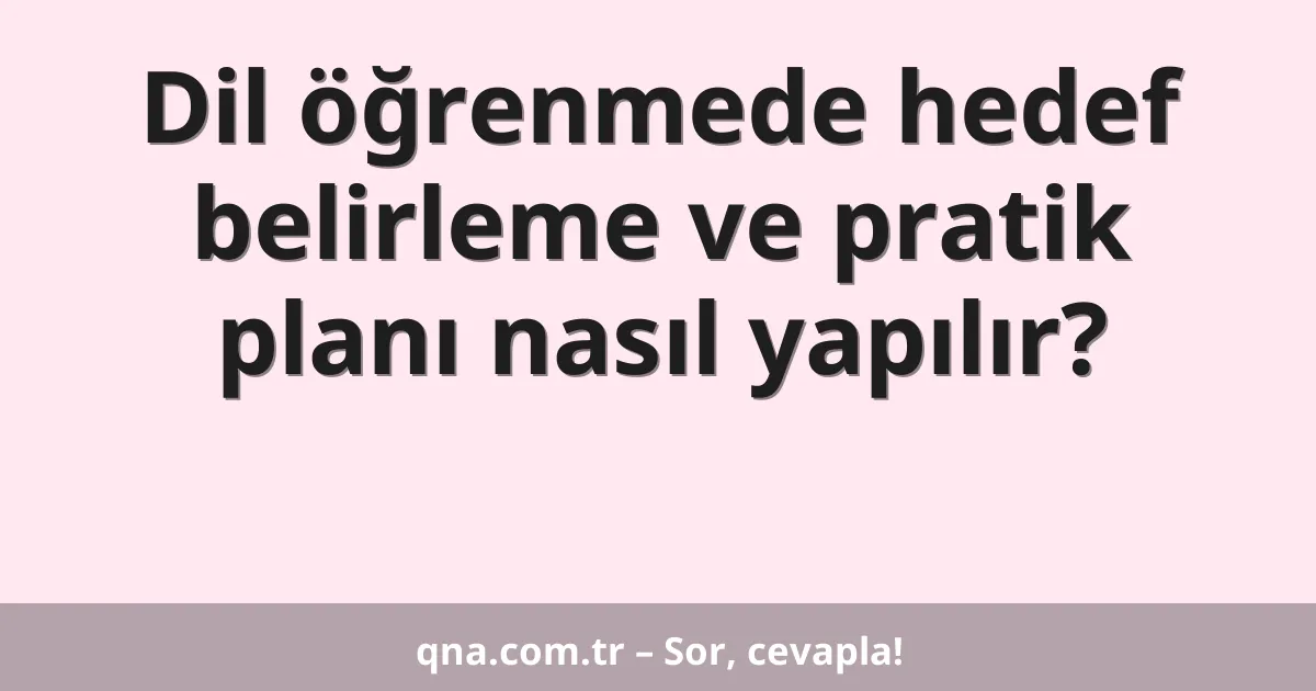 Dil öğrenmede hedef belirleme ve pratik planı nasıl yapılır?