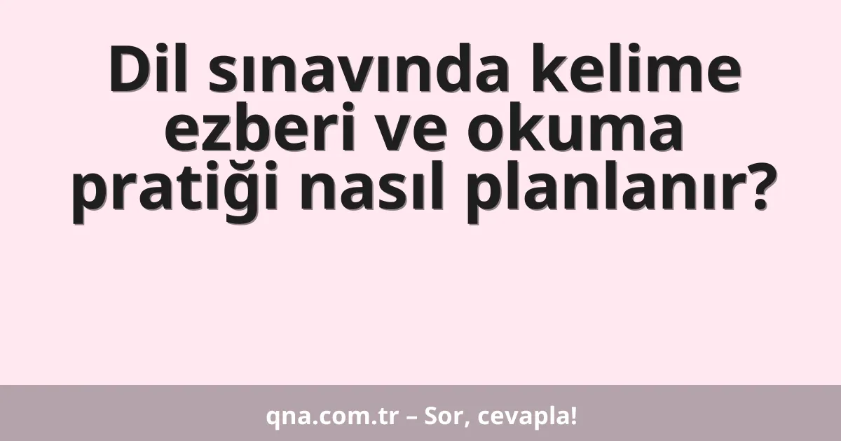 Dil sınavında kelime ezberi ve okuma pratiği nasıl planlanır?
