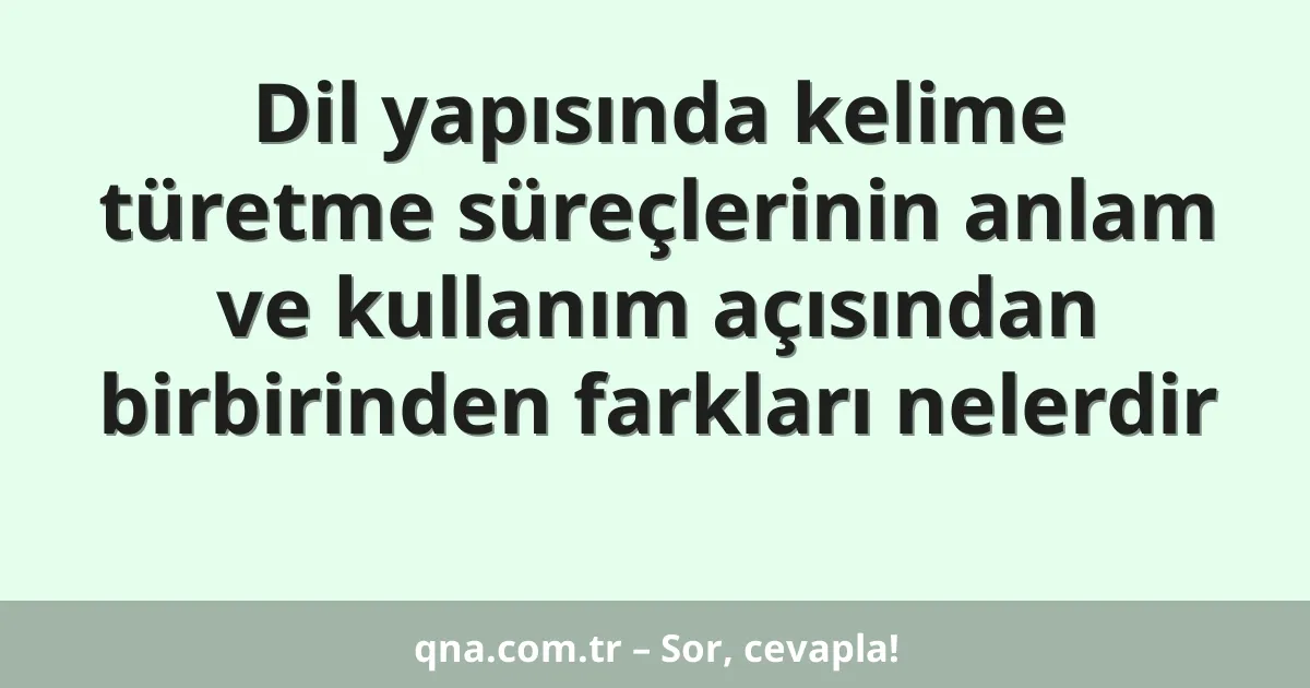 Dil yapısında kelime türetme süreçlerinin anlam ve kullanım açısından birbirinden farkları nelerdir